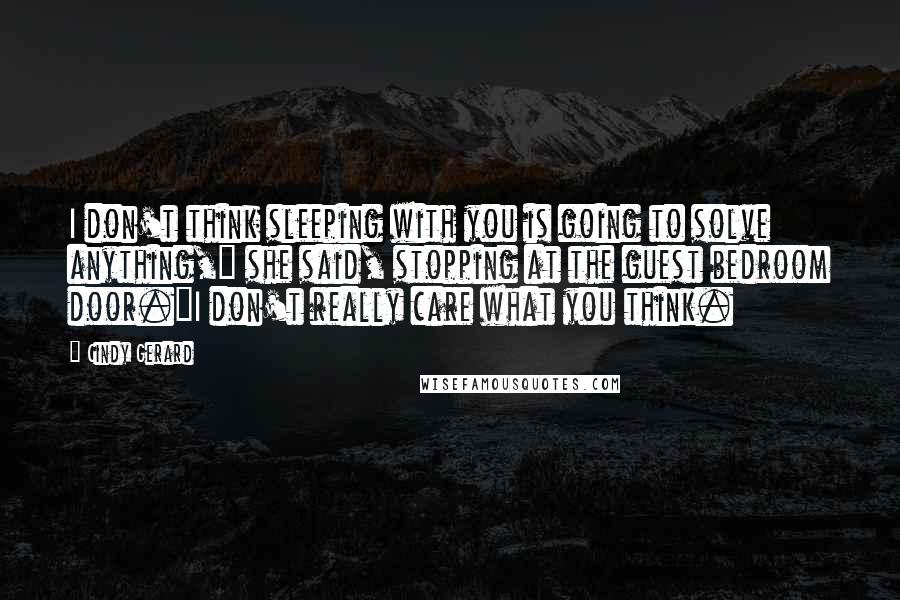 Cindy Gerard quotes: I don't think sleeping with you is going to solve anything," she said, stopping at the guest bedroom door."I don't really care what you think.