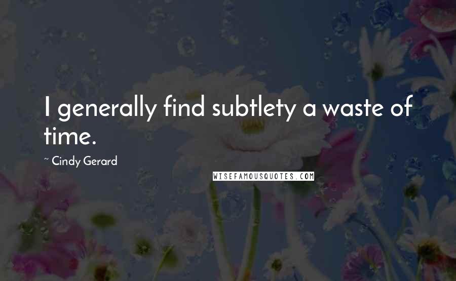 Cindy Gerard quotes: I generally find subtlety a waste of time.