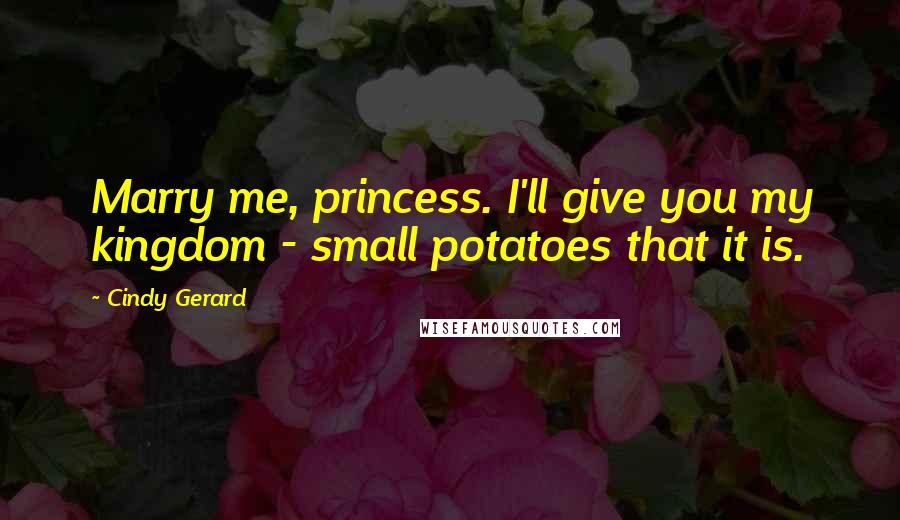 Cindy Gerard quotes: Marry me, princess. I'll give you my kingdom - small potatoes that it is.