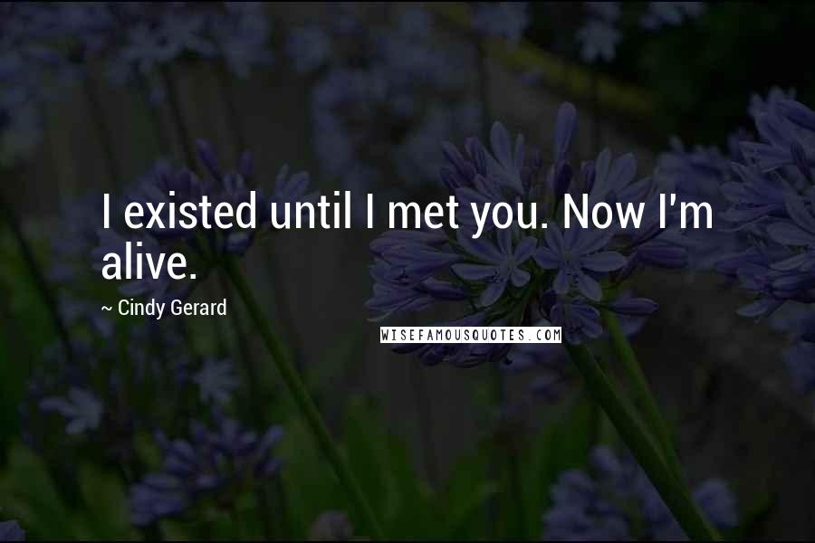 Cindy Gerard quotes: I existed until I met you. Now I'm alive.
