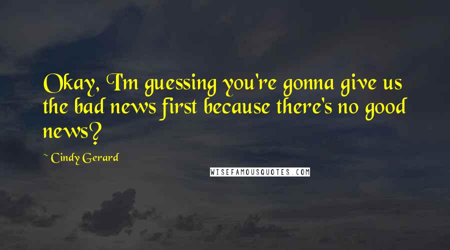 Cindy Gerard quotes: Okay, I'm guessing you're gonna give us the bad news first because there's no good news? Cindy Gerard quotes: Okay, I'm guessing you're gonna give us the bad news first because there's no good news?