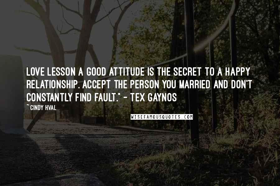 Cindy Hval quotes: LOVE LESSON A good attitude is the secret to a happy relationship. Accept the person you married and don't constantly find fault." - Tex Gaynos Cindy Hval quotes: LOVE LESSON A good attitude is the secret to a happy relationship. Accept the person you married and don't constantly find fault." - Tex Gaynos