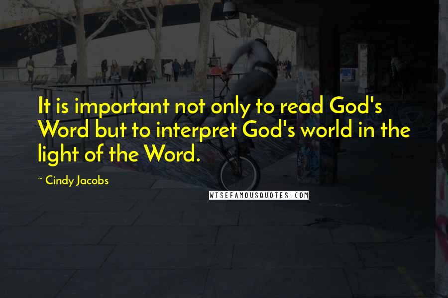 Cindy Jacobs quotes: It is important not only to read God's Word but to interpret God's world in the light of the Word.