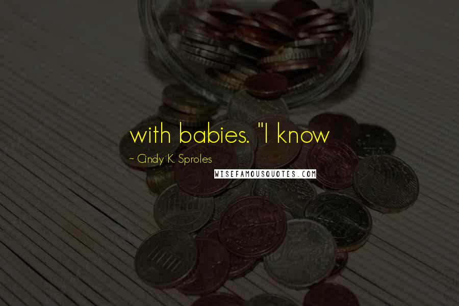 Cindy K. Sproles quotes: with babies. "I know