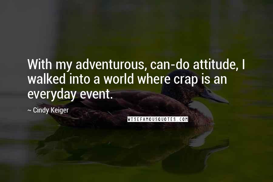 Cindy Keiger quotes: With my adventurous, can-do attitude, I walked into a world where crap is an everyday event.