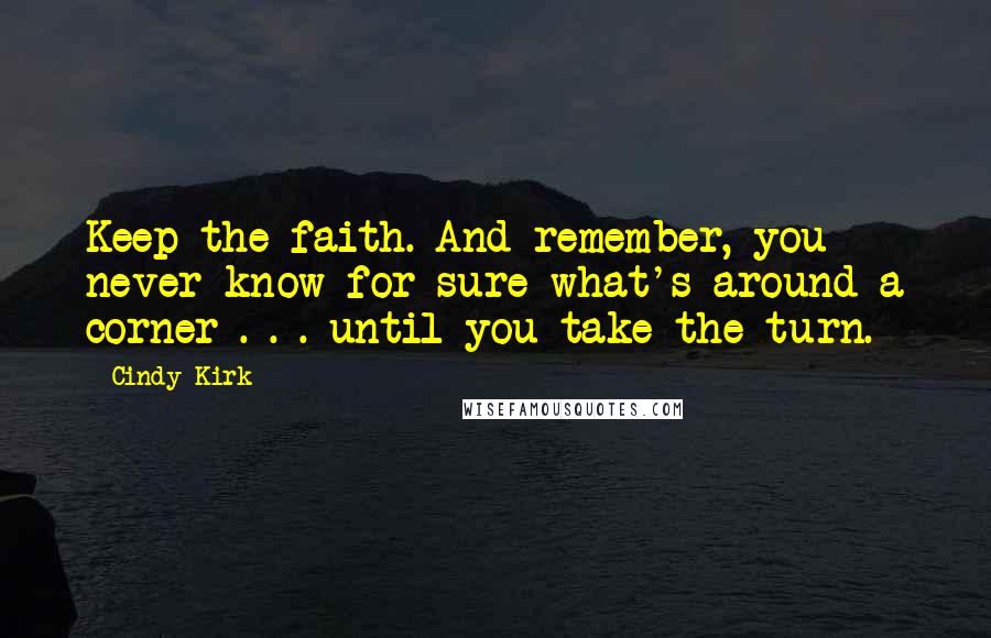 Cindy Kirk quotes: Keep the faith. And remember, you never know for sure what's around a corner . . . until you take the turn. Cindy Kirk quotes: Keep the faith. And remember, you never know for sure what's around a corner . . . until you take the turn.