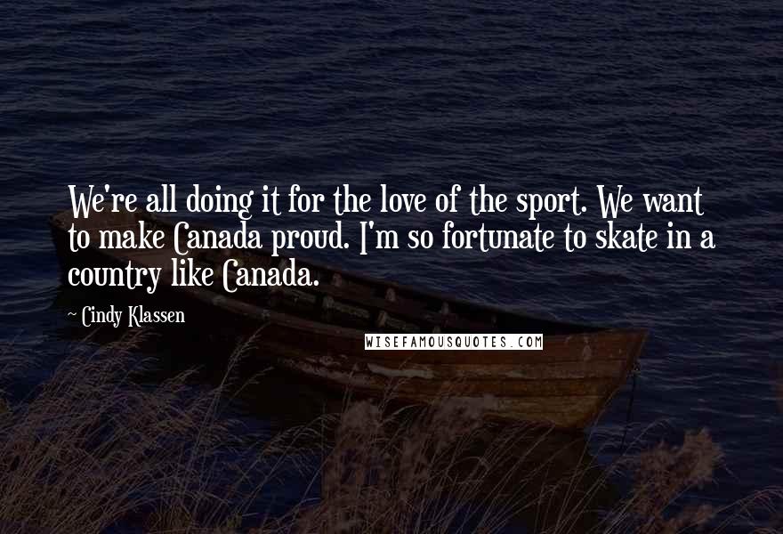 Cindy Klassen quotes: We're all doing it for the love of the sport. We want to make Canada proud. I'm so fortunate to skate in a country like Canada.