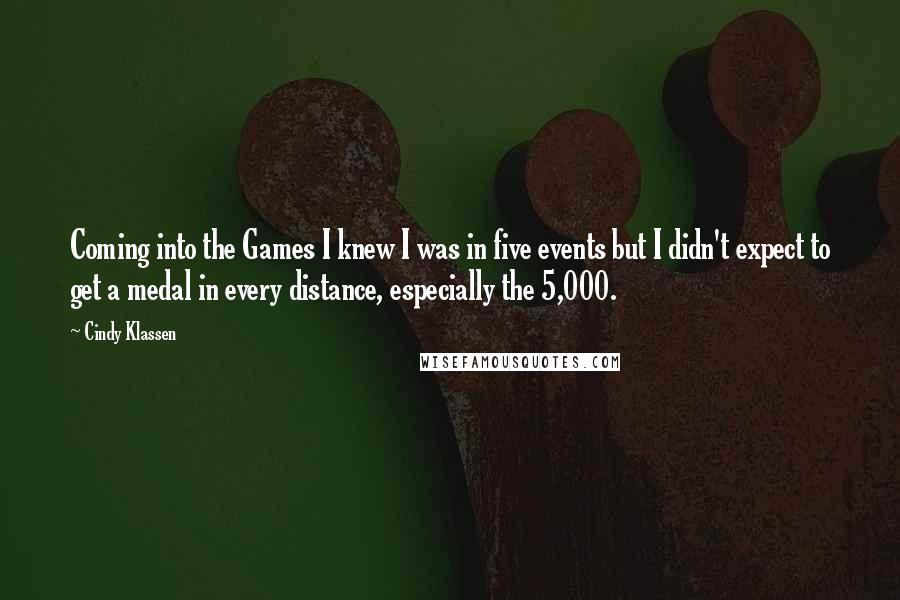 Cindy Klassen quotes: Coming into the Games I knew I was in five events but I didn't expect to get a medal in every distance, especially the 5,000.