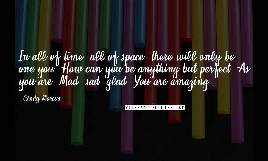 Cindy Marcus quotes: In all of time, all of space, there will only be one you. How can you be anything but perfect? As you are. Mad, sad, glad. You are amazing. Cindy Marcus quotes: In all of time, all of space, there will only be one you. How can you be anything but perfect? As you are. Mad, sad, glad. You are amazing.