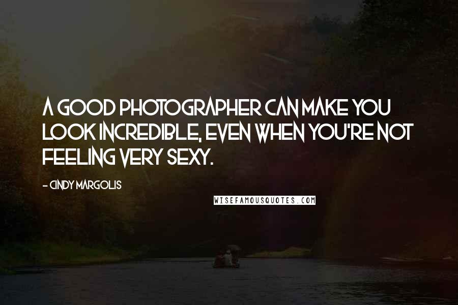 Cindy Margolis quotes: A good photographer can make you look incredible, even when you're not feeling very sexy.