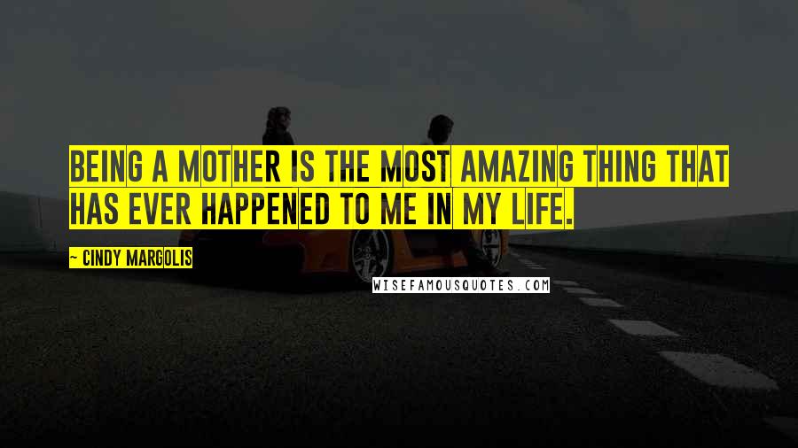 Cindy Margolis quotes: Being a mother is the most amazing thing that has ever happened to me in my life.