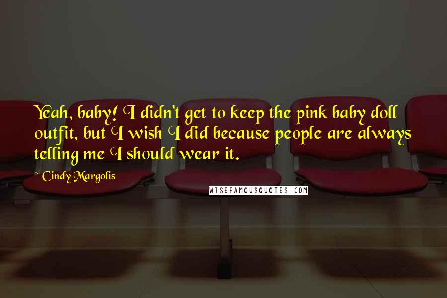 Cindy Margolis quotes: Yeah, baby! I didn't get to keep the pink baby doll outfit, but I wish I did because people are always telling me I should wear it. Cindy Margolis quotes: Yeah, baby! I didn't get to keep the pink baby doll outfit, but I wish I did because people are always telling me I should wear it.