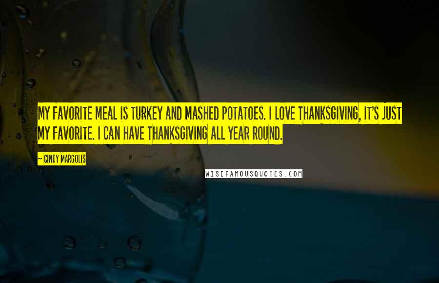 Cindy Margolis quotes: My favorite meal is turkey and mashed potatoes. I love Thanksgiving, it's just my favorite. I can have Thanksgiving all year round. Cindy Margolis quotes: My favorite meal is turkey and mashed potatoes. I love Thanksgiving, it's just my favorite. I can have Thanksgiving all year round.