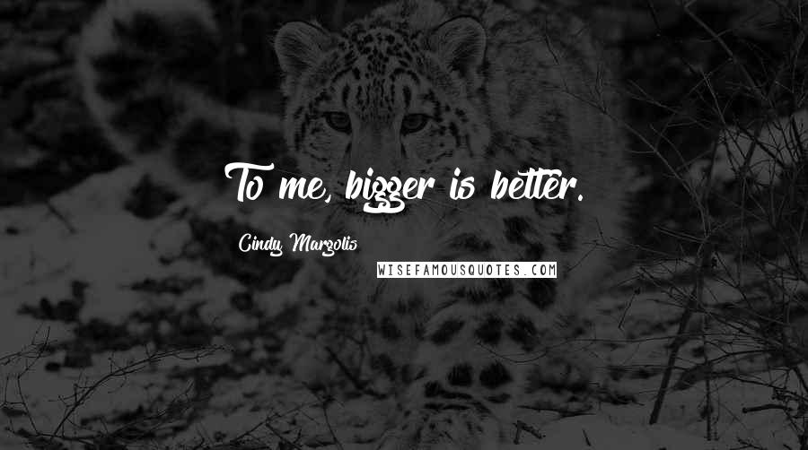 Cindy Margolis quotes: To me, bigger is better.