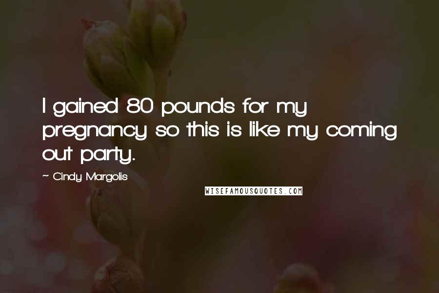 Cindy Margolis quotes: I gained 80 pounds for my pregnancy so this is like my coming out party.