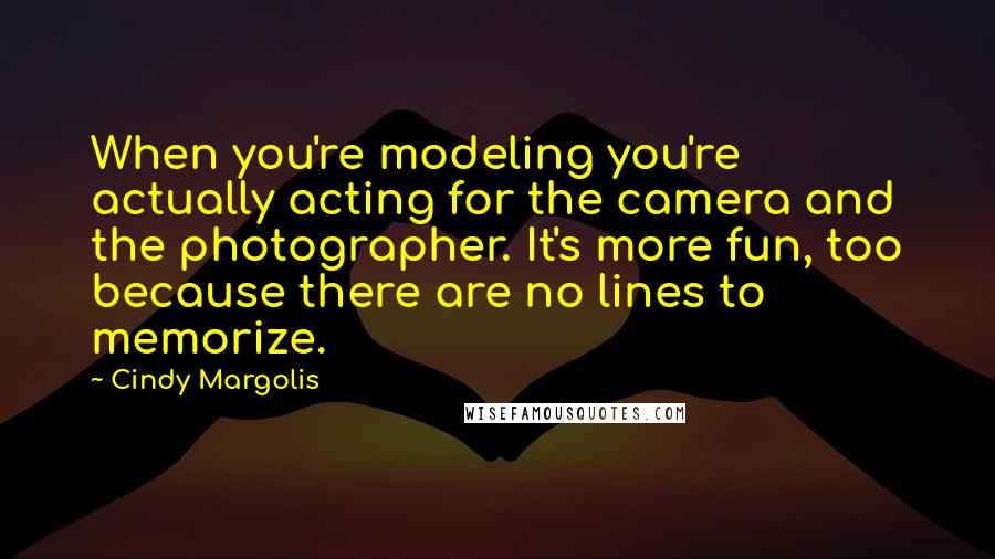 Cindy Margolis quotes: When you're modeling you're actually acting for the camera and the photographer. It's more fun, too because there are no lines to memorize. Cindy Margolis quotes: When you're modeling you're actually acting for the camera and the photographer. It's more fun, too because there are no lines to memorize.