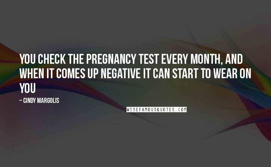 Cindy Margolis quotes: You check the pregnancy test every month, and when it comes up negative it can start to wear on you