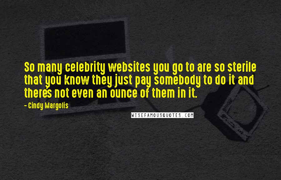Cindy Margolis quotes: So many celebrity websites you go to are so sterile that you know they just pay somebody to do it and there's not even an ounce of them in it. Cindy Margolis quotes: So many celebrity websites you go to are so sterile that you know they just pay somebody to do it and there's not even an ounce of them in it.