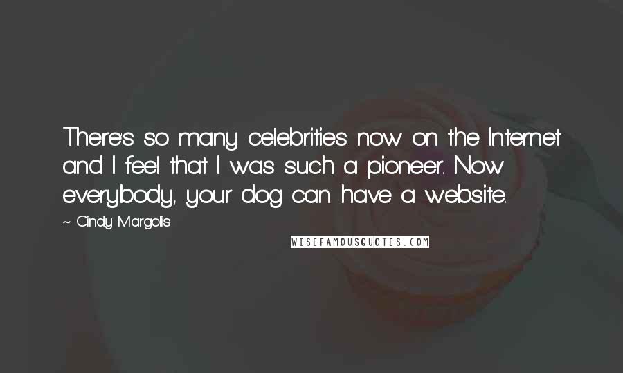 Cindy Margolis quotes: There's so many celebrities now on the Internet and I feel that I was such a pioneer. Now everybody, your dog can have a website.