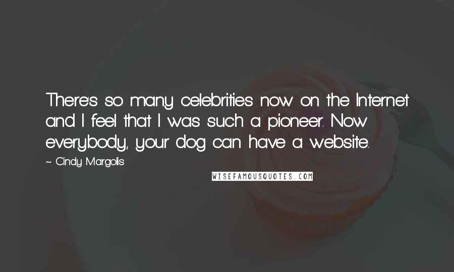 Cindy Margolis quotes: There's so many celebrities now on the Internet and I feel that I was such a pioneer. Now everybody, your dog can have a website. Cindy Margolis quotes: There's so many celebrities now on the Internet and I feel that I was such a pioneer. Now everybody, your dog can have a website.