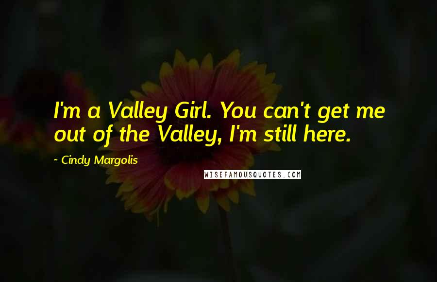 Cindy Margolis quotes: I'm a Valley Girl. You can't get me out of the Valley, I'm still here.