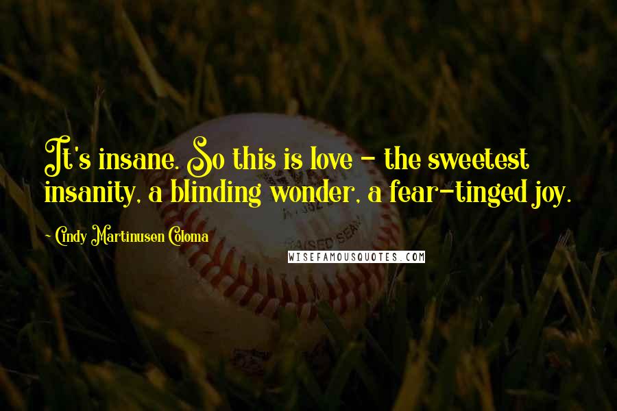 Cindy Martinusen Coloma quotes: It's insane. So this is love - the sweetest insanity, a blinding wonder, a fear-tinged joy.