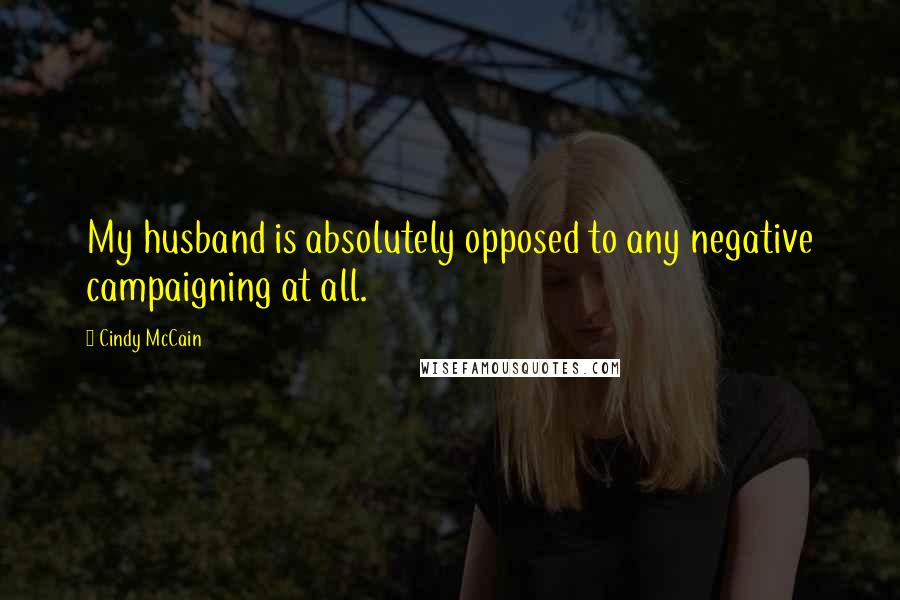 Cindy McCain quotes: My husband is absolutely opposed to any negative campaigning at all.