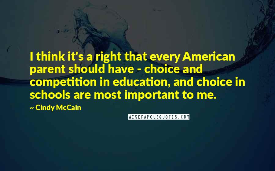 Cindy McCain quotes: I think it's a right that every American parent should have - choice and competition in education, and choice in schools are most important to me.