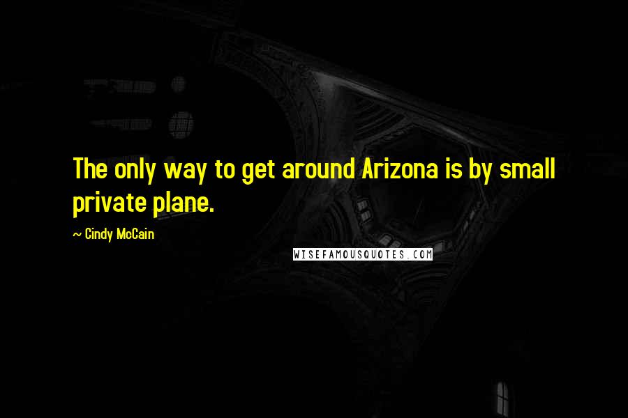 Cindy McCain quotes: The only way to get around Arizona is by small private plane.