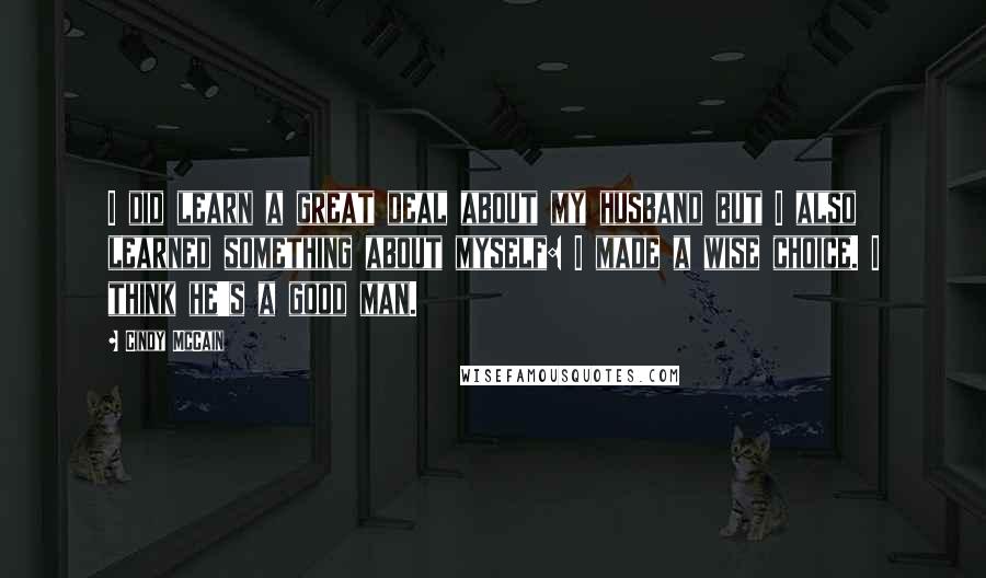 Cindy McCain quotes: I did learn a great deal about my husband but I also learned something about myself: I made a wise choice. I think he's a good man.