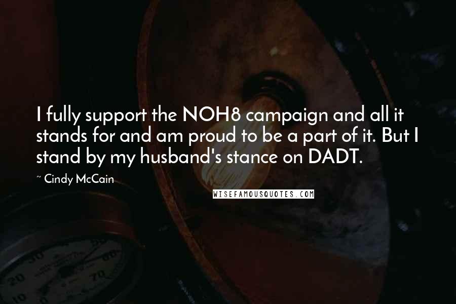 Cindy McCain quotes: I fully support the NOH8 campaign and all it stands for and am proud to be a part of it. But I stand by my husband's stance on DADT. Cindy McCain quotes: I fully support the NOH8 campaign and all it stands for and am proud to be a part of it. But I stand by my husband's stance on DADT.
