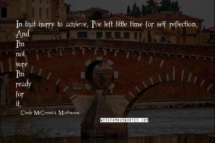 Cindy McCormick Martinusen quotes: In that hurry to achieve, I've left little time for self-reflection. And I'm not sure I'm ready for it.