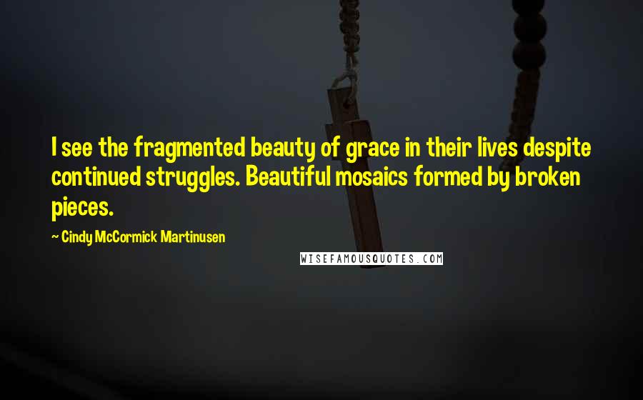 Cindy McCormick Martinusen quotes: I see the fragmented beauty of grace in their lives despite continued struggles. Beautiful mosaics formed by broken pieces.