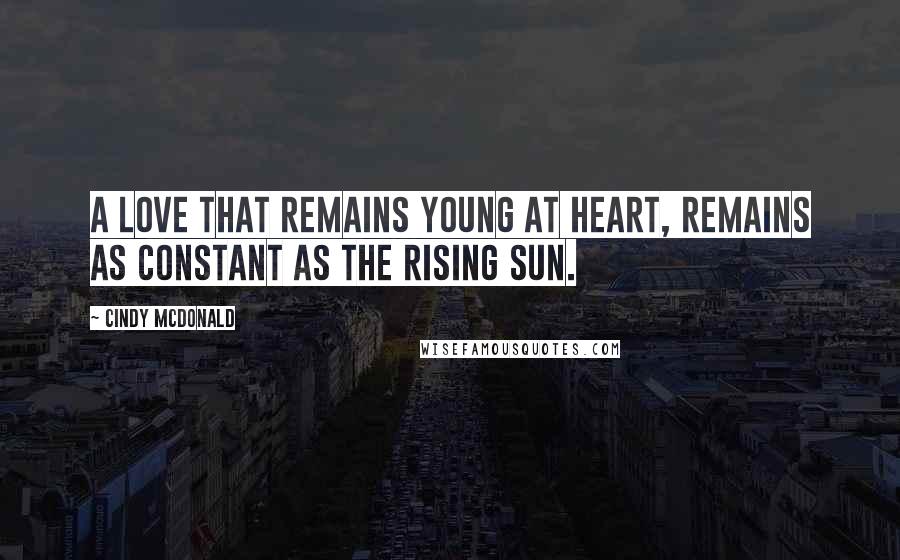 Cindy McDonald quotes: A love that remains young at heart, remains as constant as the rising sun.