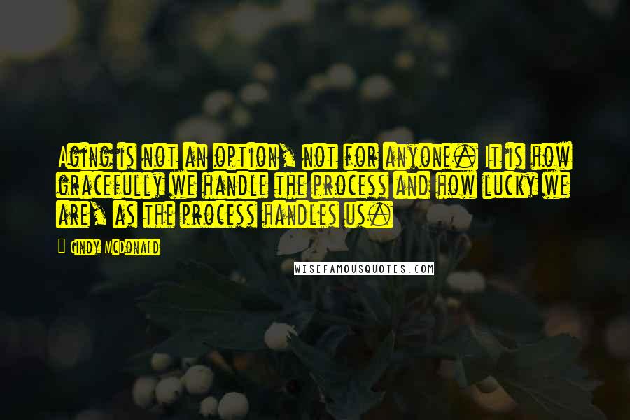 Cindy McDonald quotes: Aging is not an option, not for anyone. It is how gracefully we handle the process and how lucky we are, as the process handles us.