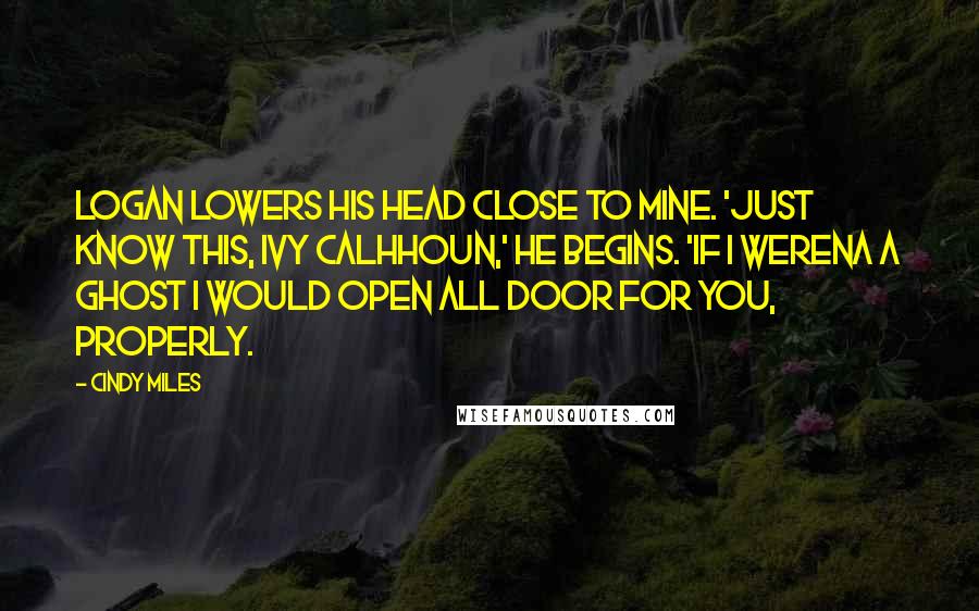 Cindy Miles quotes: Logan lowers his head close to mine. 'Just know this, Ivy Calhhoun,' he begins. 'If I werena a ghost I would open all door for you, properly.