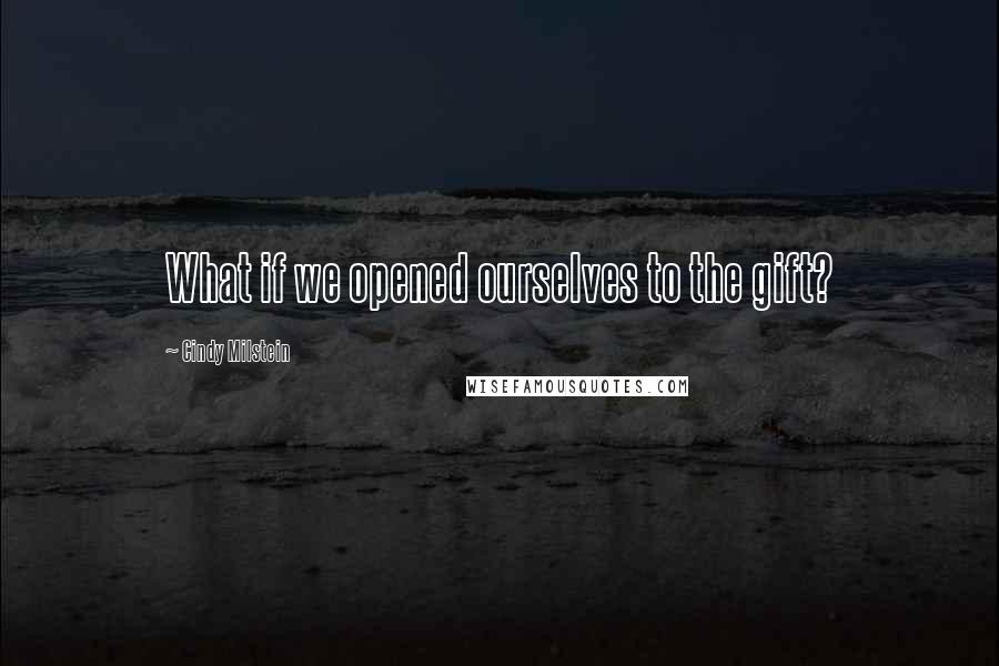 Cindy Milstein quotes: What if we opened ourselves to the gift?