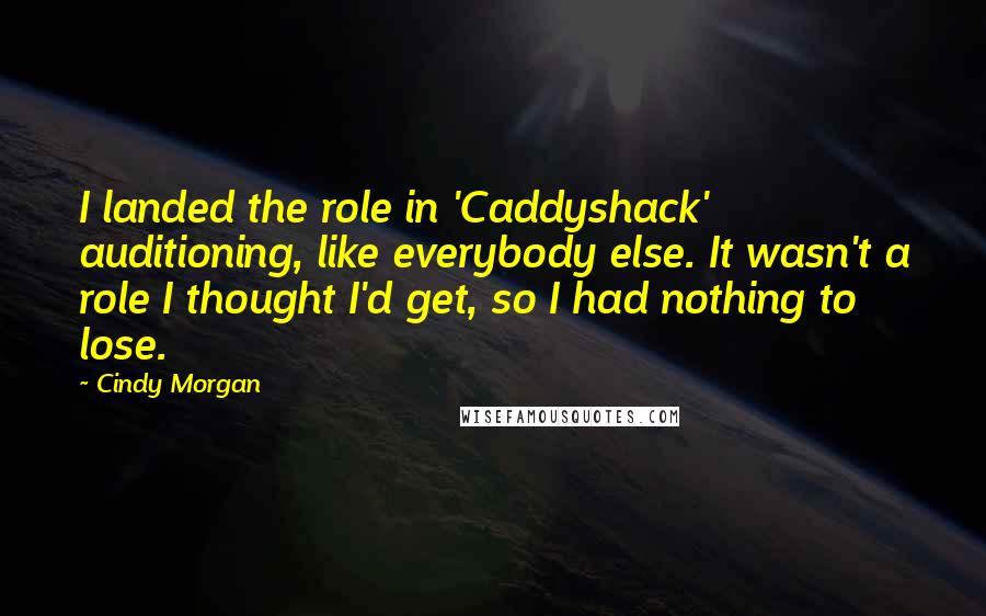 Cindy Morgan quotes: I landed the role in 'Caddyshack' auditioning, like everybody else. It wasn't a role I thought I'd get, so I had nothing to lose.