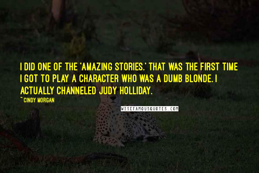 Cindy Morgan quotes: I did one of the 'Amazing Stories.' That was the first time I got to play a character who was a dumb blonde. I actually channeled Judy Holliday.