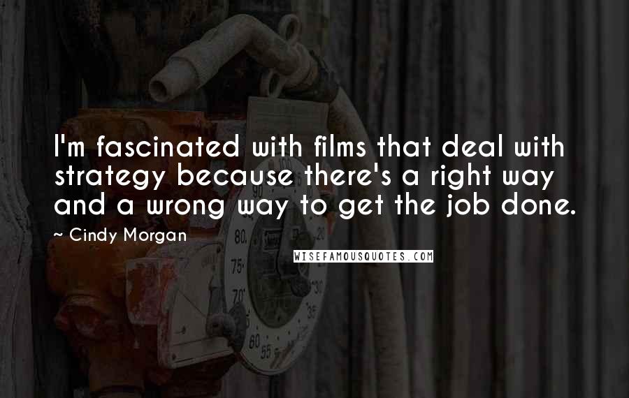 Cindy Morgan quotes: I'm fascinated with films that deal with strategy because there's a right way and a wrong way to get the job done.