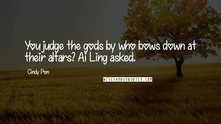 Cindy Pon quotes: You judge the gods by who bows down at their altars? Ai Ling asked.