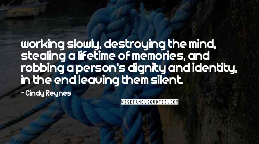 Cindy Reynes quotes: working slowly, destroying the mind, stealing a lifetime of memories, and robbing a person's dignity and identity, in the end leaving them silent.