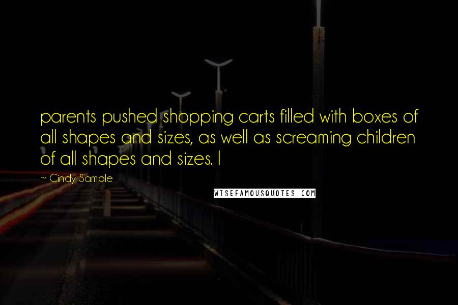 Cindy Sample quotes: parents pushed shopping carts filled with boxes of all shapes and sizes, as well as screaming children of all shapes and sizes. I