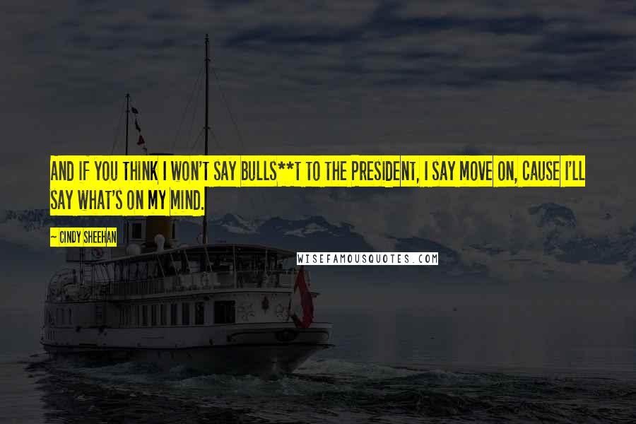 Cindy Sheehan quotes: And if you think I won't say bulls**t to the President, I say move on, cause I'll say what's on my mind.