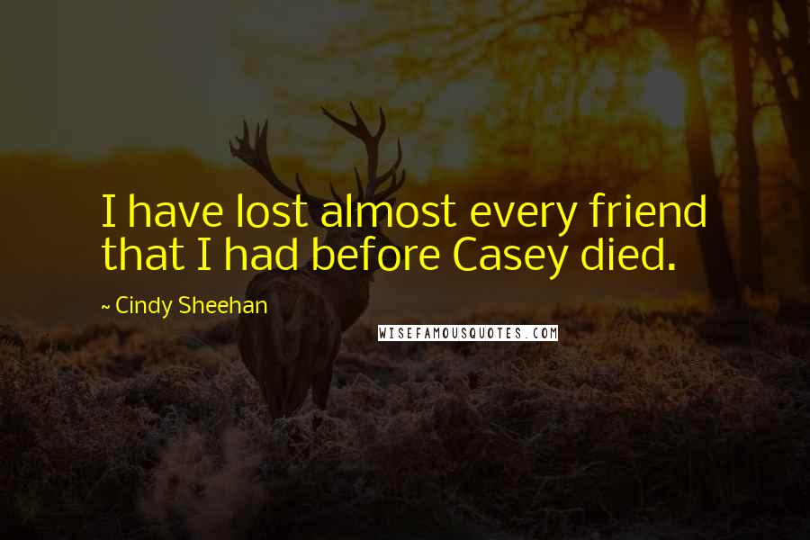 Cindy Sheehan quotes: I have lost almost every friend that I had before Casey died.
