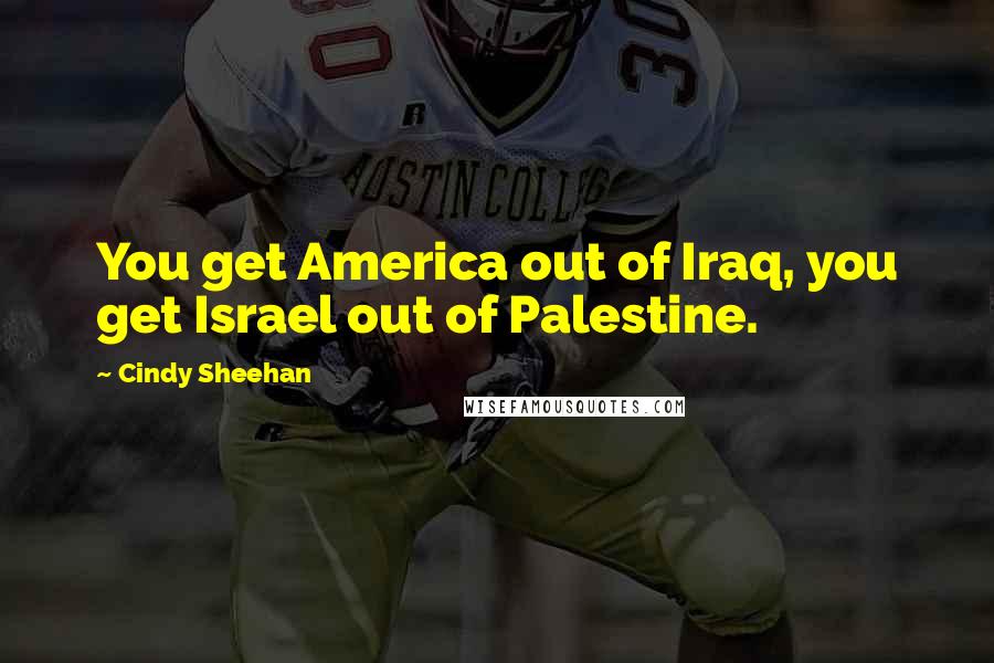 Cindy Sheehan quotes: You get America out of Iraq, you get Israel out of Palestine.