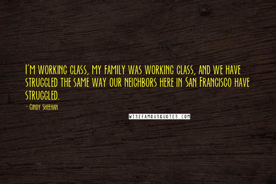 Cindy Sheehan quotes: I'm working class, my family was working class, and we have struggled the same way our neighbors here in San Francisco have struggled.