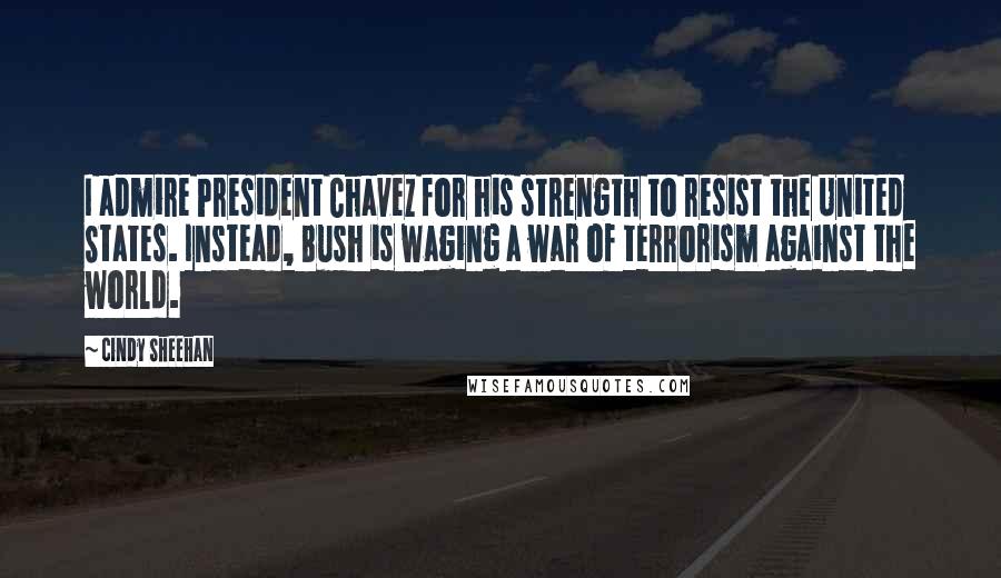 Cindy Sheehan quotes: I admire President Chavez for his strength to resist the United States. Instead, Bush is waging a war of terrorism against the world.