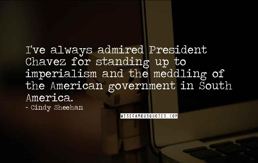 Cindy Sheehan quotes: I've always admired President Chavez for standing up to imperialism and the meddling of the American government in South America.
