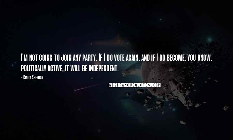 Cindy Sheehan quotes: I'm not going to join any party. If I do vote again, and if I do become, you know, politically active, it will be independent.